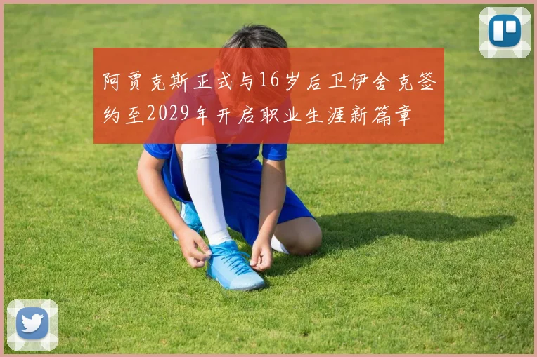 阿贾克斯正式与16岁后卫伊舍克签约至2029年开启职业生涯新篇章