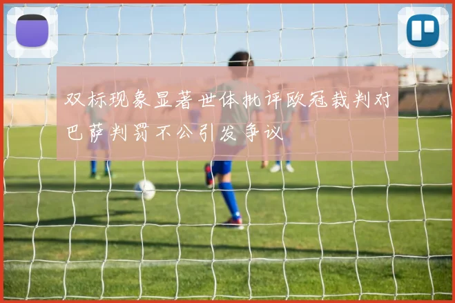 双标现象显著世体批评欧冠裁判对巴萨判罚不公引发争议