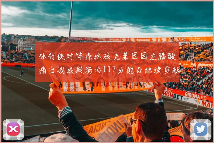 独行侠对阵森林狼克莱因因左膝酸痛出战成疑场均117分能否继续贡献