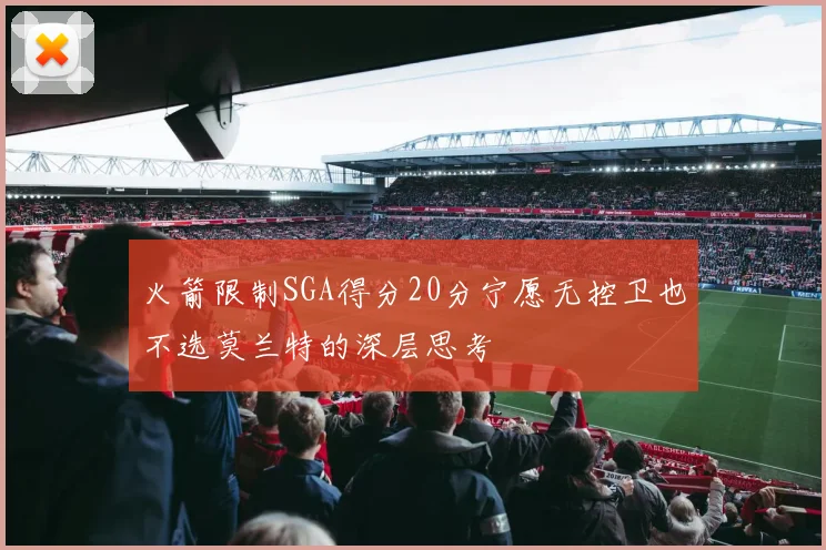 火箭限制SGA得分20分宁愿无控卫也不选莫兰特的深层思考