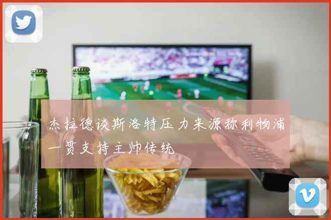杰拉德谈斯洛特压力来源称利物浦一贯支持主帅传统