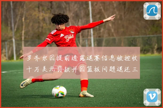 罗齐尔因提前透露退赛信息被控收十万美元罚款并因篮板问题退还三万