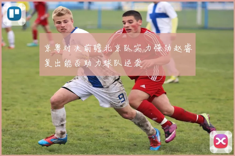 京粤对决前瞻北京队实力强劲赵睿复出能否助力球队逆袭