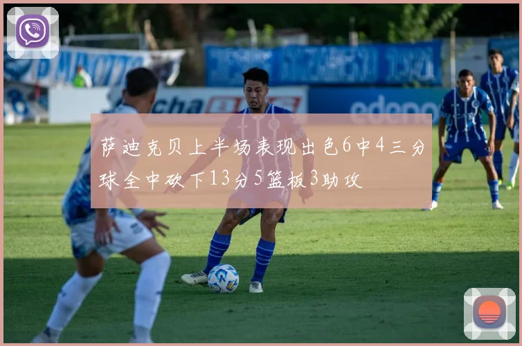萨迪克贝上半场表现出色6中4三分球全中砍下13分5篮板3助攻