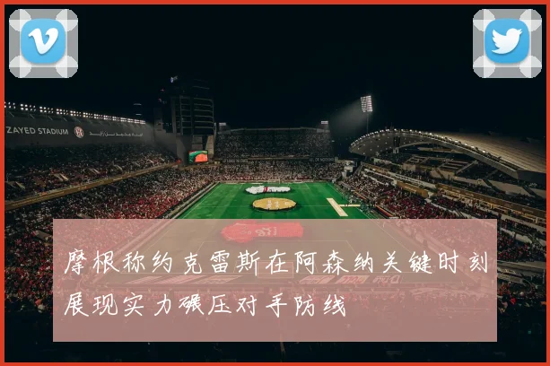 摩根称约克雷斯在阿森纳关键时刻展现实力碾压对手防线