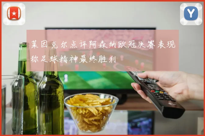 莱因克尔点评阿森纳欧冠决赛表现称足球精神最终胜利