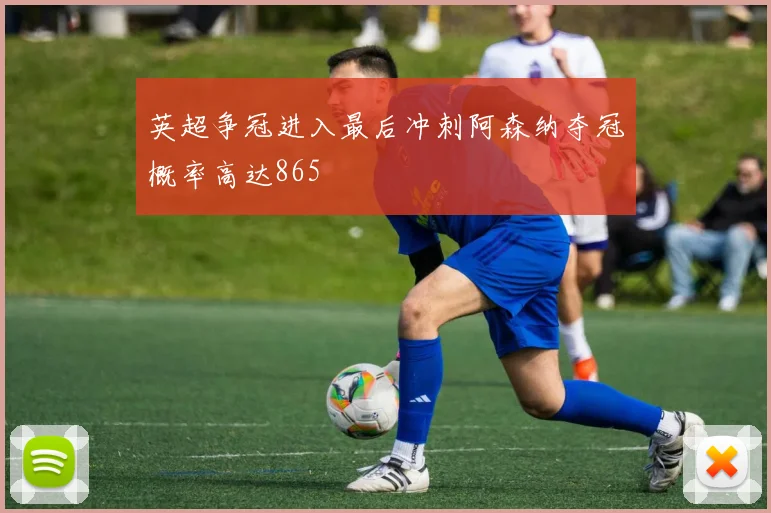 英超争冠进入最后冲刺阿森纳夺冠概率高达865