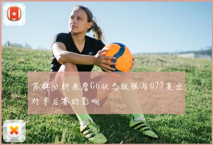 苏群分析老詹G6状态极限与077复出对季后赛的影响