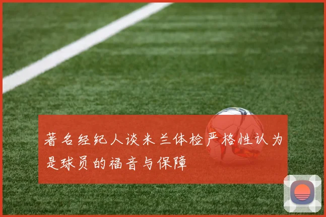 著名经纪人谈米兰体检严格性认为是球员的福音与保障