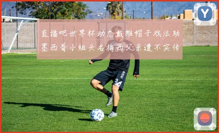 直播吧世界杯动态戴维帽子戏法助墨西哥小组头名梅西父亲遭不实传言困扰