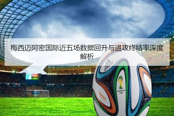 梅西迈阿密国际近五场数据回升与进攻终结率深度解析
